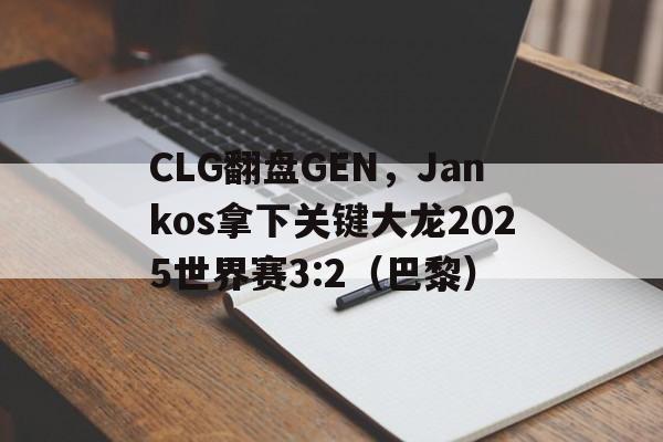 华体会体育-CLG翻盘GEN，Jankos拿下关键大龙2025世界赛3:2（巴黎）